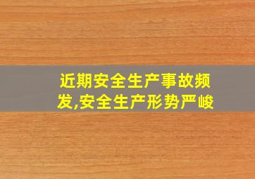 近期安全生产事故频发,安全生产形势严峻