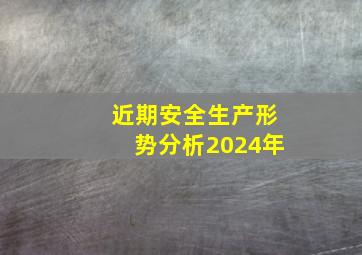 近期安全生产形势分析2024年