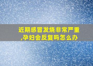 近期感冒发烧非常严重,孕妇会反复吗怎么办