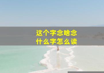 这个字念啥念什么字怎么读