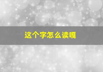 这个字怎么读嘎