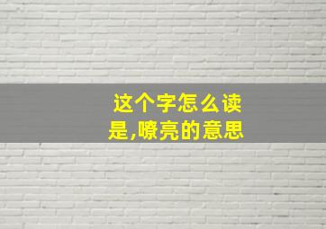 这个字怎么读是,嘹亮的意思