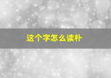 这个字怎么读朴