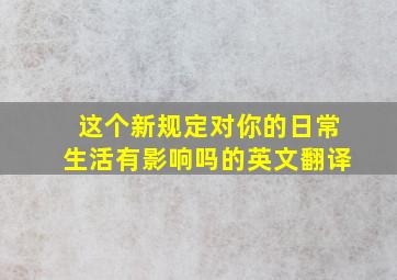 这个新规定对你的日常生活有影响吗的英文翻译