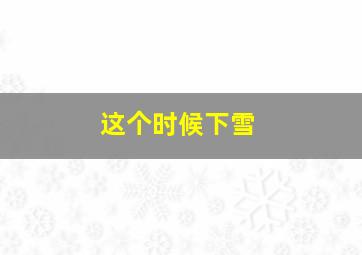 这个时候下雪