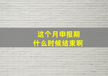 这个月申报期什么时候结束啊