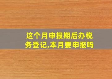 这个月申报期后办税务登记,本月要申报吗