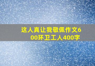 这人真让我敬佩作文600环卫工人400字