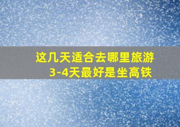 这几天适合去哪里旅游3-4天最好是坐高铁