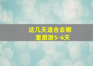 这几天适合去哪里旅游5-6天