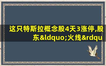 这只特斯拉概念股4天3涨停,股东“火线”减持920万股