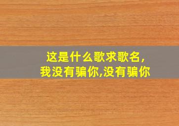 这是什么歌求歌名,我没有骗你,没有骗你