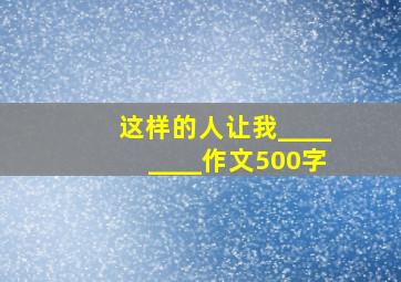 这样的人让我________作文500字