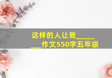 这样的人让我________作文550字五年级