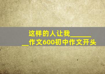 这样的人让我________作文600初中作文开头