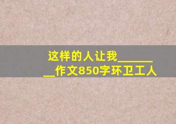 这样的人让我________作文850字环卫工人