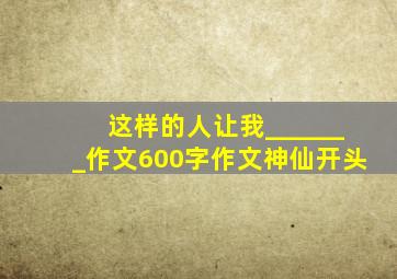 这样的人让我_______作文600字作文神仙开头