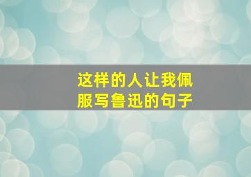 这样的人让我佩服写鲁迅的句子