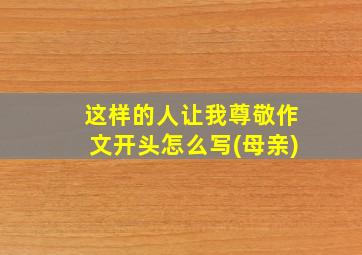 这样的人让我尊敬作文开头怎么写(母亲)