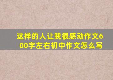 这样的人让我很感动作文600字左右初中作文怎么写