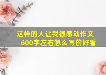 这样的人让我很感动作文600字左右怎么写的好看