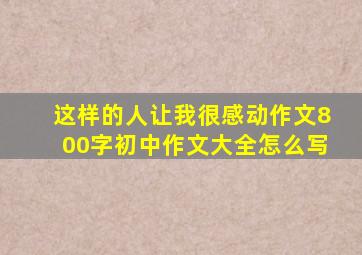 这样的人让我很感动作文800字初中作文大全怎么写