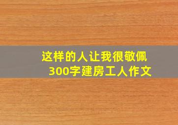 这样的人让我很敬佩300字建房工人作文