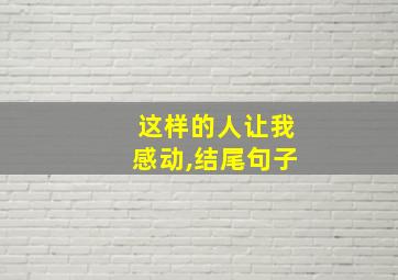 这样的人让我感动,结尾句子