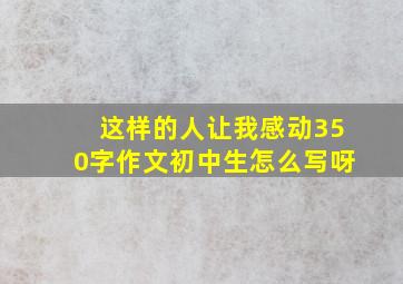 这样的人让我感动350字作文初中生怎么写呀