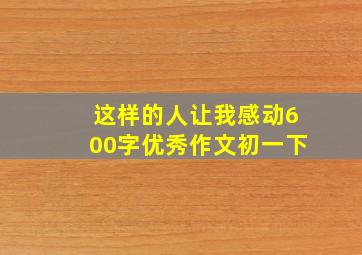 这样的人让我感动600字优秀作文初一下