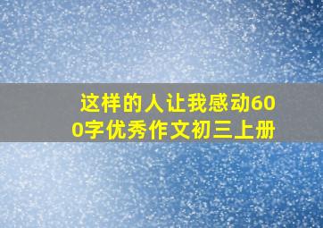 这样的人让我感动600字优秀作文初三上册