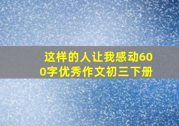 这样的人让我感动600字优秀作文初三下册