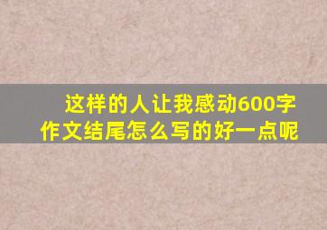 这样的人让我感动600字作文结尾怎么写的好一点呢