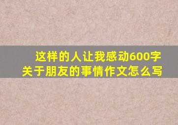 这样的人让我感动600字关于朋友的事情作文怎么写