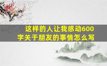 这样的人让我感动600字关于朋友的事情怎么写