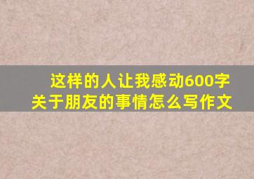 这样的人让我感动600字关于朋友的事情怎么写作文