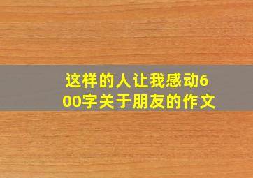 这样的人让我感动600字关于朋友的作文