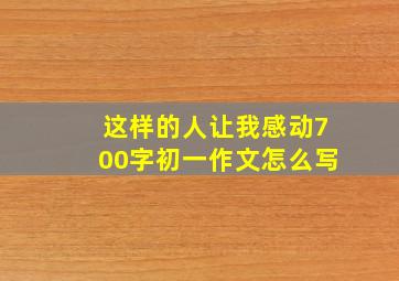 这样的人让我感动700字初一作文怎么写