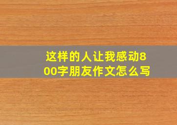 这样的人让我感动800字朋友作文怎么写