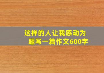 这样的人让我感动为题写一篇作文600字