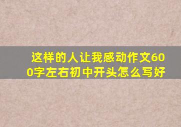 这样的人让我感动作文600字左右初中开头怎么写好