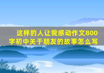 这样的人让我感动作文800字初中关于朋友的故事怎么写