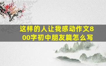 这样的人让我感动作文800字初中朋友篇怎么写