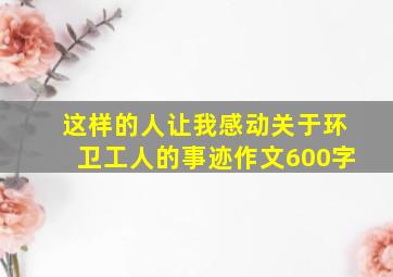 这样的人让我感动关于环卫工人的事迹作文600字