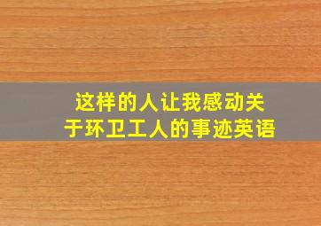 这样的人让我感动关于环卫工人的事迹英语