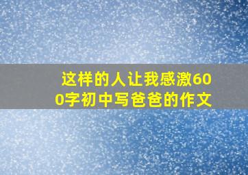 这样的人让我感激600字初中写爸爸的作文