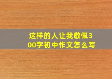 这样的人让我敬佩300字初中作文怎么写