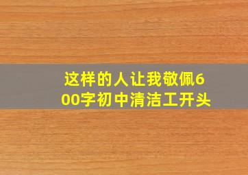 这样的人让我敬佩600字初中清洁工开头