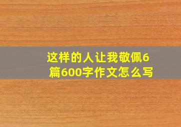 这样的人让我敬佩6篇600字作文怎么写