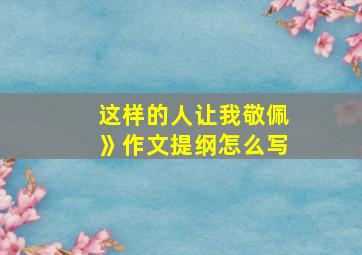 这样的人让我敬佩》作文提纲怎么写